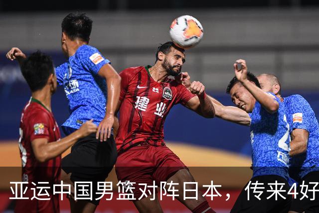 亚运中国男篮对阵日本，传来4好消息和2坏消息，男篮有望拿下胜利