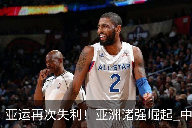 亚运再次失利！亚洲诸强崛起 中国男篮差距何在